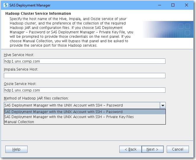 Using SAS Deployment Manager to Obtain the Hadoop JAR and Configuration Files 39 9. Enter the following information: The host names of the Hive, Impala, and Oozie services for the Hadoop cluster.