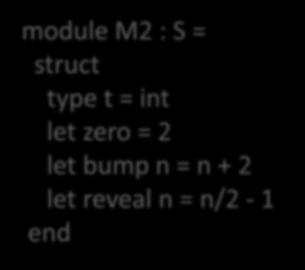One Signature, Two Implementations module type S = sig type t val zero : t val bump : t -> t val reveal : t -> int module M1 : S = struct type t = int let zero = 0 let bump n = n + 1 let reveal n = n