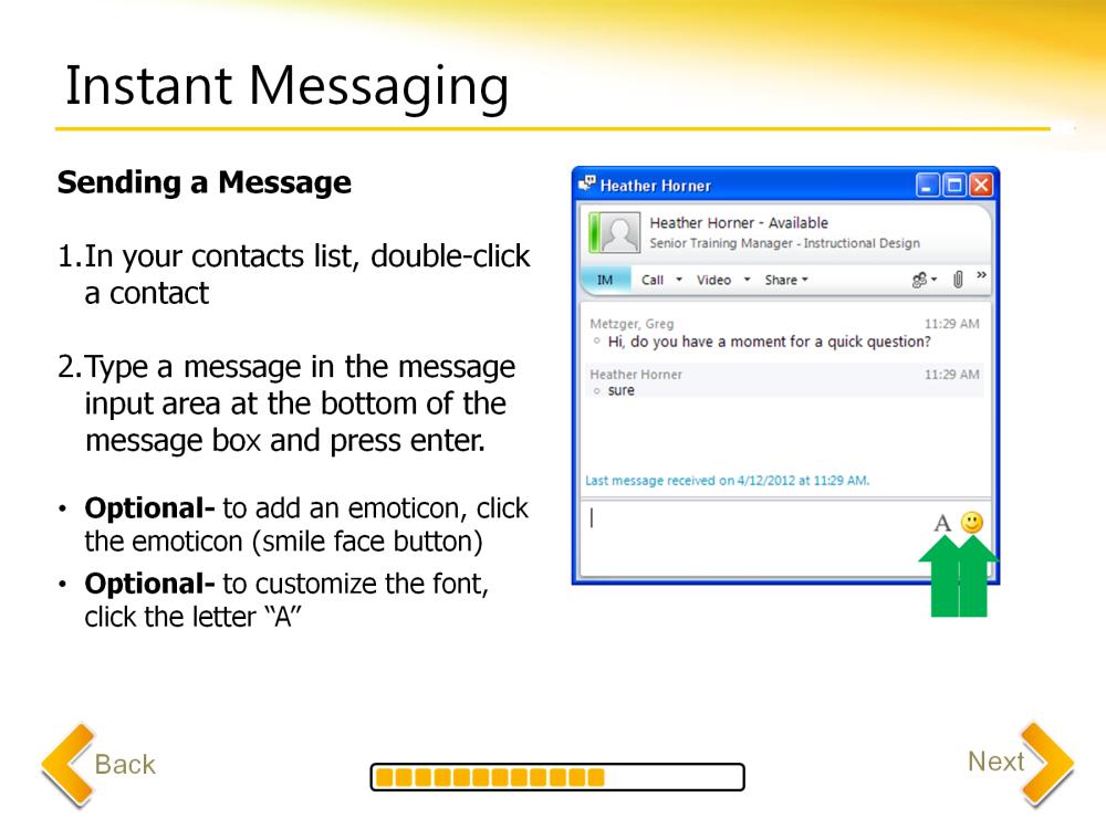 To send an instant message, access your contacts list and double-click a contact. Type a message in the message input area at the bottom of the message box and press enter.