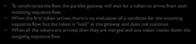 Parallel gateway (Merging Behaviour) To synchronize the flow, the parallel gateway will wait for a token to arrive from each incoming sequence flow.