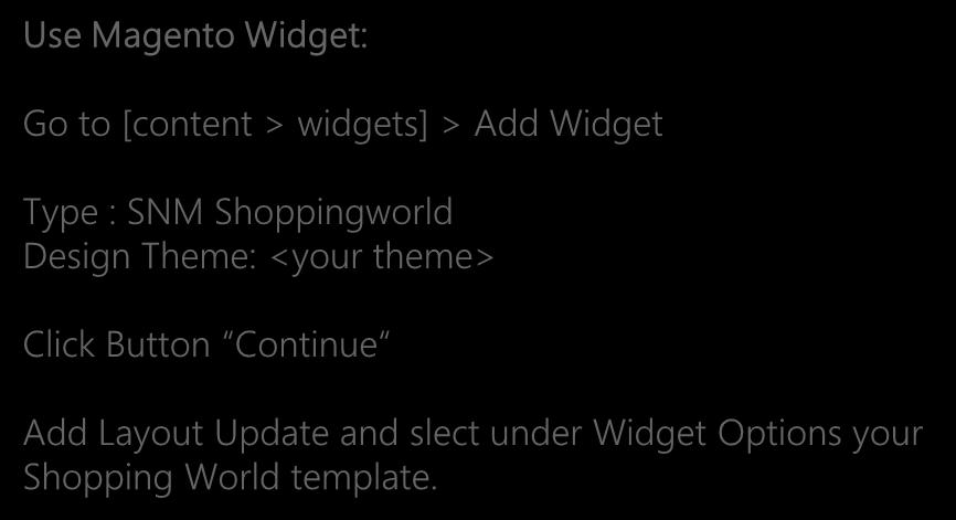 Add your Content Use Magento Widget: Go to [content > widgets] > Add Widget Type : SNM Shoppingworld Design