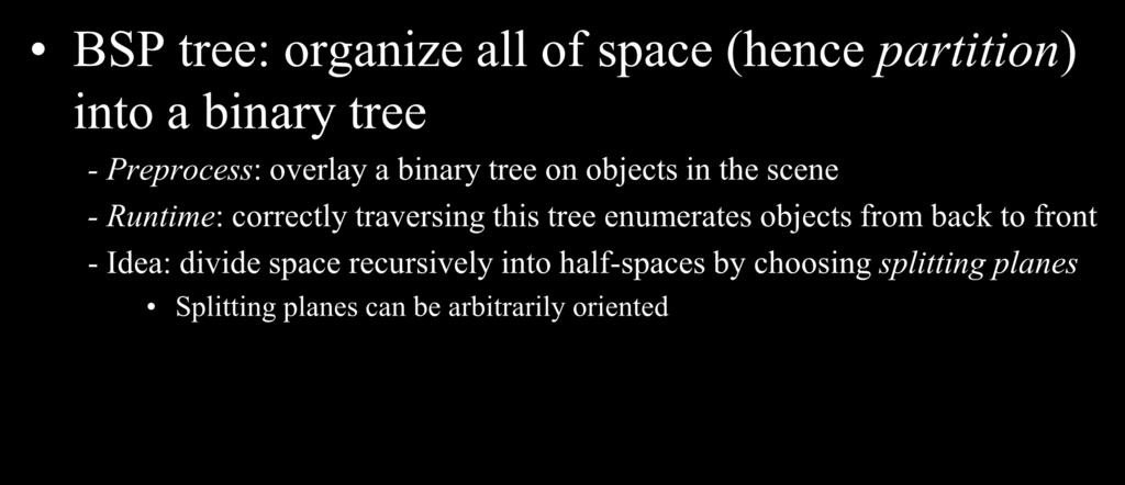Binary Space Partition Trees(1979) BSP tree: organize all of space (hence partition) into a binary tree - Preprocess: overlay a binary tree on objects in the scene - Runtime: