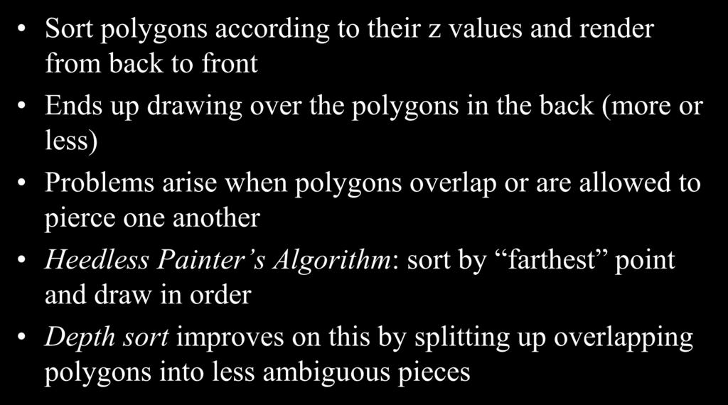 The Painters Algorithm Sort polygons according to their z values and render from back to front Ends up drawing over the polygons in the back (more or less) Problems arise when polygons overlap or
