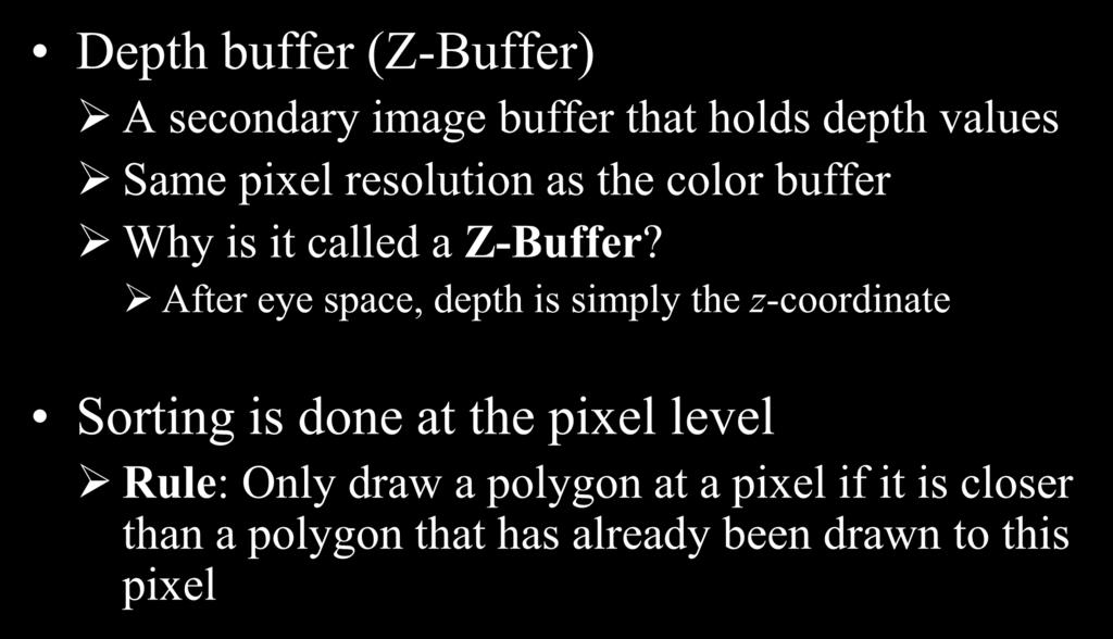 Z-Buffer Depth buffer (Z-Buffer) A secondary image buffer that holds depth values Same pixel resolution as the color buffer Why is it called a Z-Buffer?