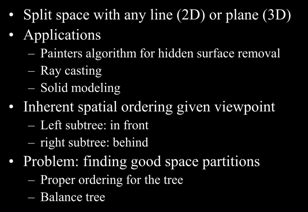 BSP Tree Split space with any line (2D) or plane (3D) Applications Painters algorithm for hidden surface removal Ray casting Solid modeling Inherent