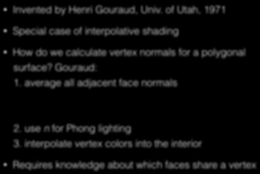 Gouraud Shading Invented by Henri Gouraud, Univ. of Utah, 1971 Special case of interpolative shading How do we calculate vertex normals for a polygonal surface? Gouraud: 1.