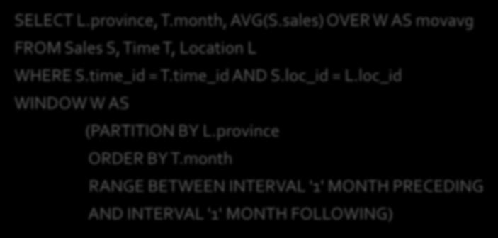 SELECT L.province, T.month, AVG(S.sales) OVER W AS movavg FROM Sales S, Time T, Location L WHERE S.time_id = T.time_id AND S.loc_id = L.loc_id WINDOW W AS (PARTITION BY L.province ORDER BY T.