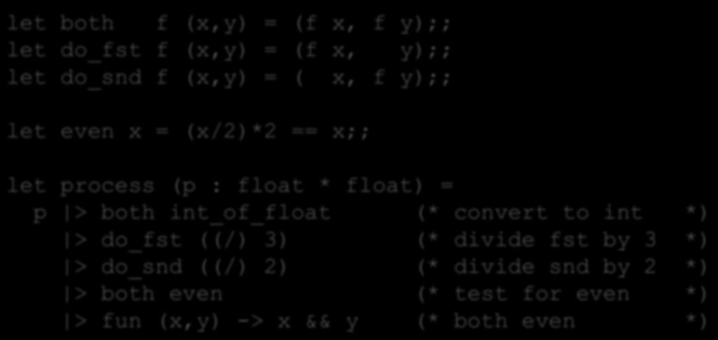 Example: Piping Pairs let both f (x,y) = (f x, f y);; let do_fst f (x,y) = (f x, y);; let do_snd f (x,y) = ( x, f y);; pair combinators let even x = (x/2)*2 == x;; let process (p : float *
