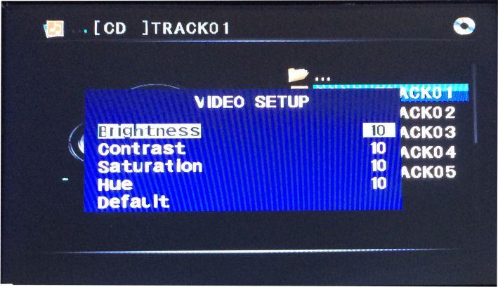 DVD FUNCTION Setup Folder selection: CD Operation VIDEO Setup Brightness/Contrast/Saturation/Hue/Default To adjust BRIGHTNESS, CONTRAST, Saturation, Hue, default press the MENU button untilyou arrive