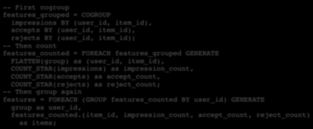Counting Events One approach -- First cogroup! features_grouped = COGROUP! impressions BY (user_id, item_id), accepts BY (user_id, item_id),! rejects BY (user_id, item_id);! -- Then count!