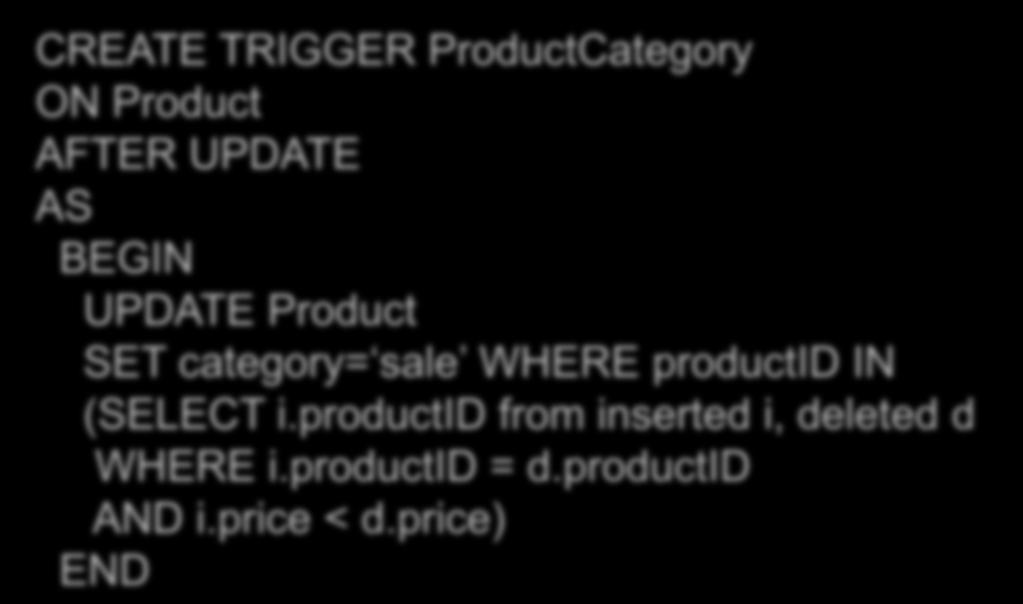 SQL Server Example CREATE TRIGGER ProductCategory ON Product AFTER UPDATE AS BEGIN UPDATE Product SET category= sale WHERE productid