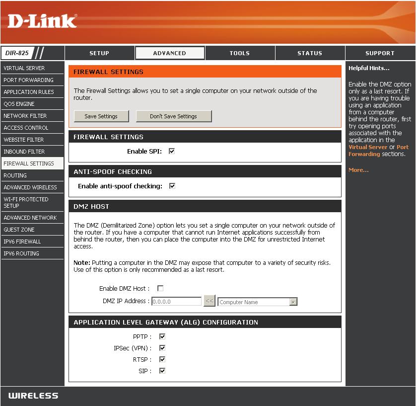 Enable SPI: Anti-Spoof Check: Enable DMZ: DMZ IP Address: Firewall Settings A firewall protects your network from the outside world. The DIR-825 offers a firewall type functionality.