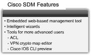 Cisco SDM Features Cisco SDM simplifies router and security configuration through the use of intelligent wizards to enable efficient configuration of key router VPN and Cisco IOS firewall parameters.