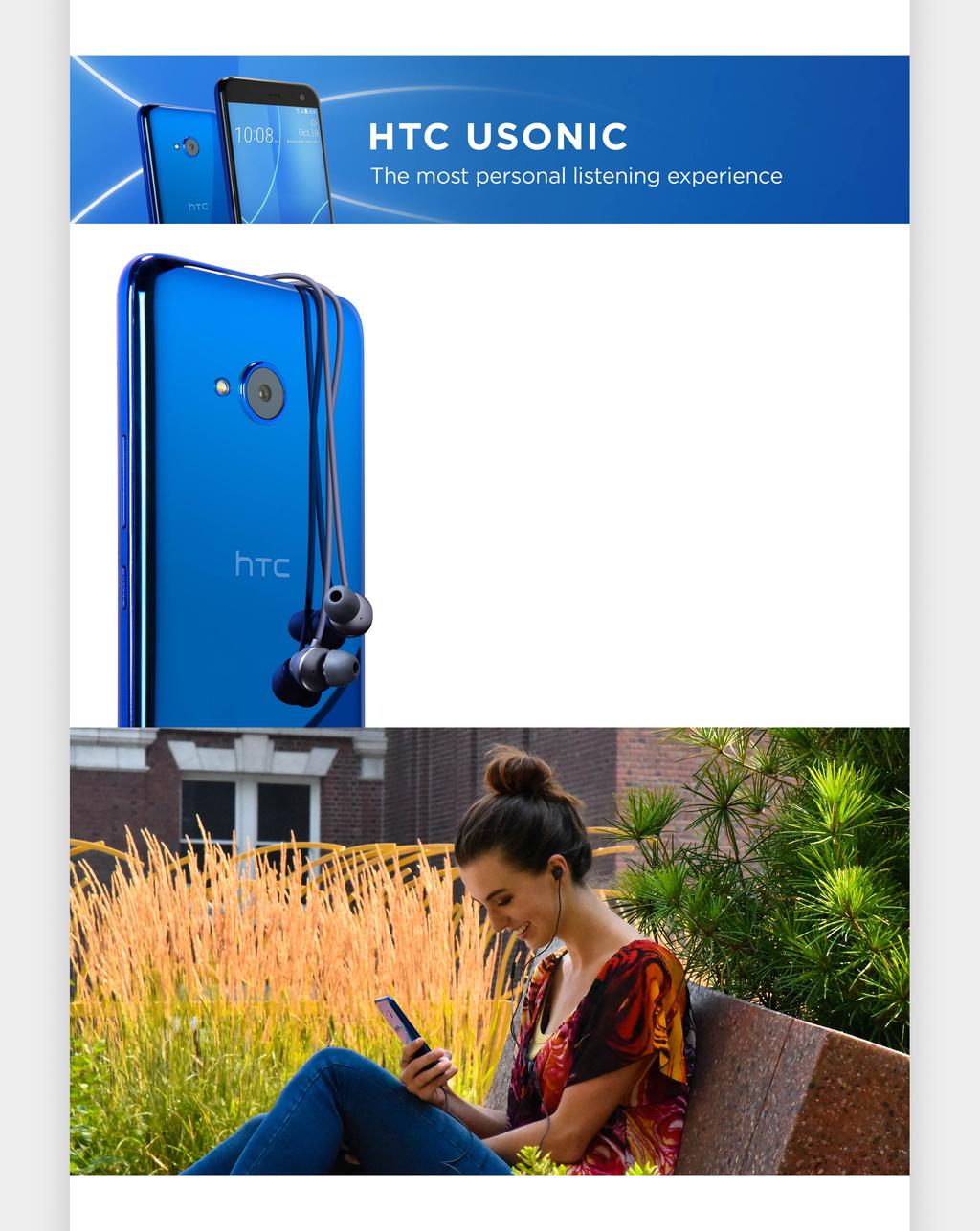 HTC USonic With the same experience as the flagship HTC U11, HTC USonic provides automatic Active Noise Cancellation, Hi- Res Audio certified 24-bit sound quality, and the ability to tune audio to
