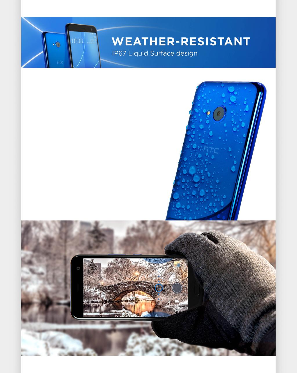 Weather-resistant liquid surface design The HTC U11 life s design is a continuation of our liquid surface design philosophy.