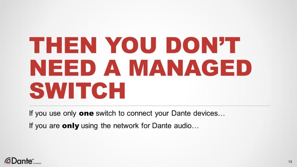 Here s a helpful thing to know: If you are using only one switch to connect your Dante devices, and If you are only using the network for Dante audio Then you don t need a managed switch!