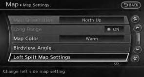 SETTING LEFT SCREEN DISPLAY When the split screen is displayed, the map settings of the left screen can be changed. 1. Highlight [Left Split Map Settings] and push Available setting items.