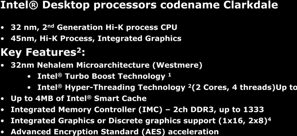 Intel Desktop Processor Codename Clarkdale Intel Desktop processors codename Clarkdale 32 nm, 2 nd Generation Hi-K process CPU 45nm, Hi-K Process, Integrated Graphics Key Features 2 : 32nm