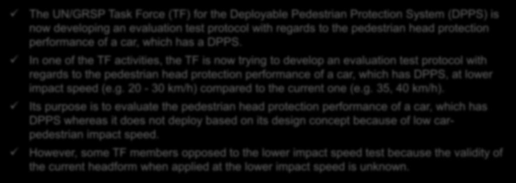 1. Background The UN/GRSP Task Force (TF) for the Deployable Pedestrian Protection System (DPPS) is now developing an evaluation test protocol with regards to the pedestrian head protection