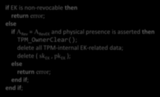 Revoking a Revocable EK ( ) TPM_RevokeTrust(A Rev ) if EK is non-revocable then return error; else if A Rev = A RevEK and physical presence is asserted then TPM_OwnerClear(); delete all TPM-internal