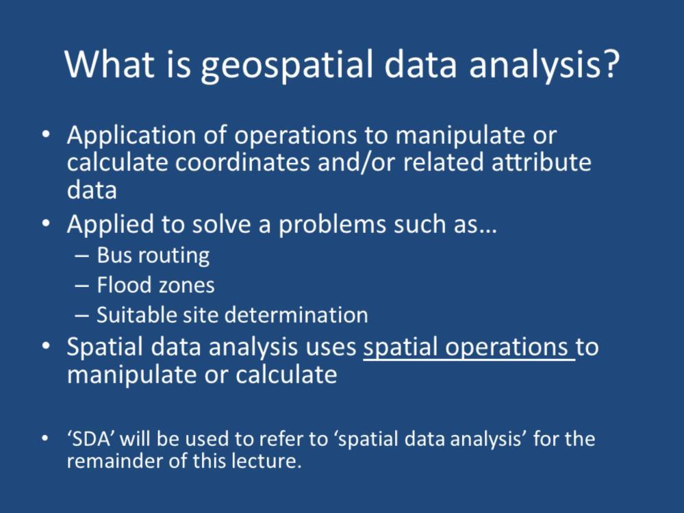 Geospatial data analysis is the application of operations to manipulate or calculate coordinates and/or related attribute data.