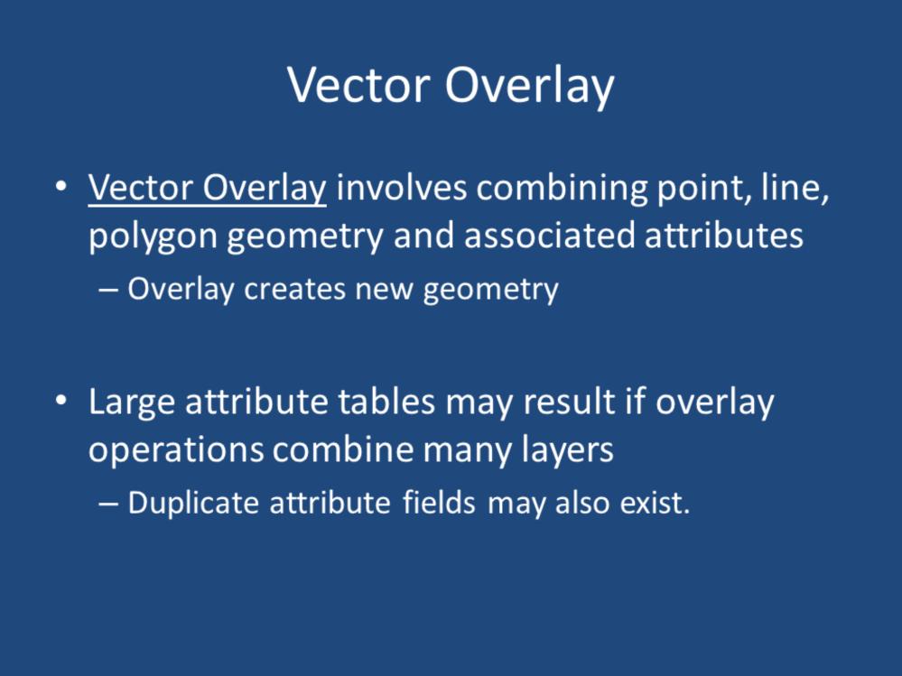 The first type of overlay operation we re going to discuss in this section are vector overlays. A vector overlay involves combining point, line, or polygon geometry and their associated attributes.