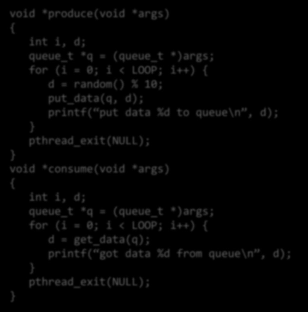 Producer-Consumer (4) void *produce(void *args) { int i, d; queue_t *q = (queue_t *)args; for (i = 0; i < LOOP; i++) { d = random() % 10; put_data(q, d); printf( put data %d to queue\n, d);