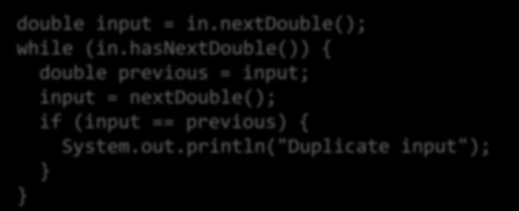 Comparing Consecutive Values for duplicates: double input = in.nextdouble(); while (in.hasnextdouble()) { double previous = input; input = nextdouble(); if (input == previous) { System.out.