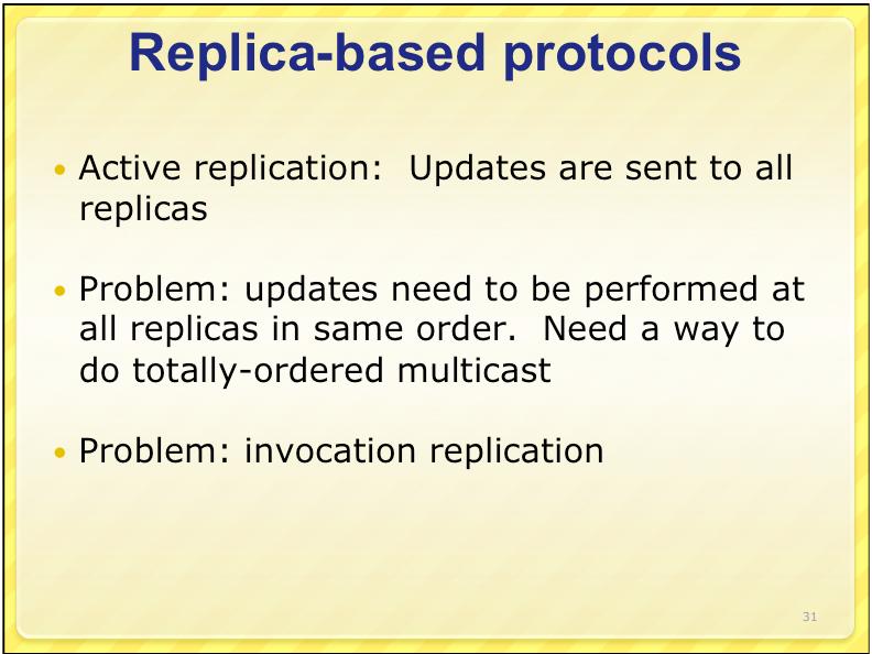 29 30 Replica-based protocols Active replication: Updates are sent to all replicas Problem: updates need to be performed at all replicas in same order.
