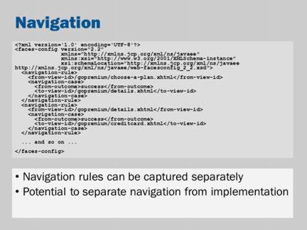 In JSF, navigation can be expressed using an XML file format. Refer to the tutorial for a more detailed example. Consider the navigation rule: <navigation-rule> <from-view-id>/gopremium/choose-a-plan.
