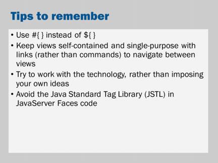 These are a few more tips. Warning! The JSTL will work in JSF. However, the JSTL is not designed with the JSF lifecycle in mind.