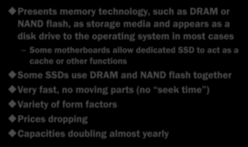 Solid State Technology Overview Presents memory technology, such as DRAM or NAND flash, as storage media and appears as a disk drive to the operating system in most cases Some motherboards allow