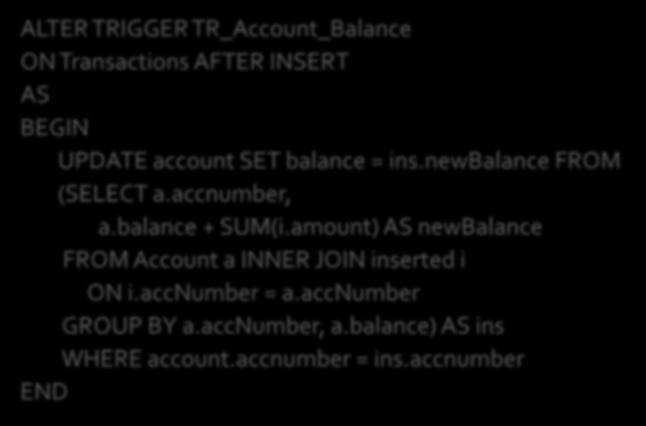 Add the amount of a transaction to the balance of its account corrected version ALTER TRIGGER TR_Account_Balance ON Transactions AFTER INSERT AS BEGIN UPDATE account SET balance = ins.
