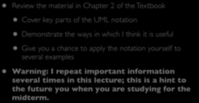 Goals of the Lecture Review the material in Chapter 2 of the Textbook Cover key parts of the UML notation Demonstrate the ways in which I think it is useful Give you a chance to apply