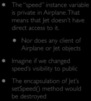 Encapsulation Example The speed instance variable is private in Airplane. That means that Jet doesn t have direct access to it.