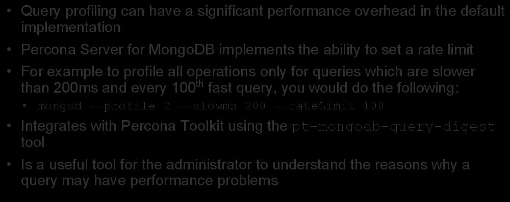 Query Profiling Rate Limit Query profiling can have a significant performance overhead in the default implementation Percona Server for MongoDB implements the ability to set a rate limit For example