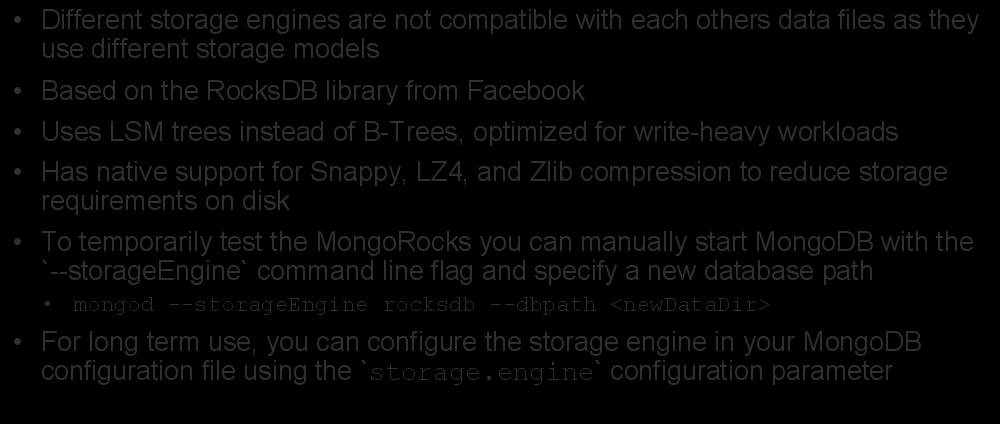 MongoRocks: RocksDB for MongoDB Different storage engines are not compatible with each others data files as they use different storage models Based on the RocksDB library from Facebook Uses LSM trees