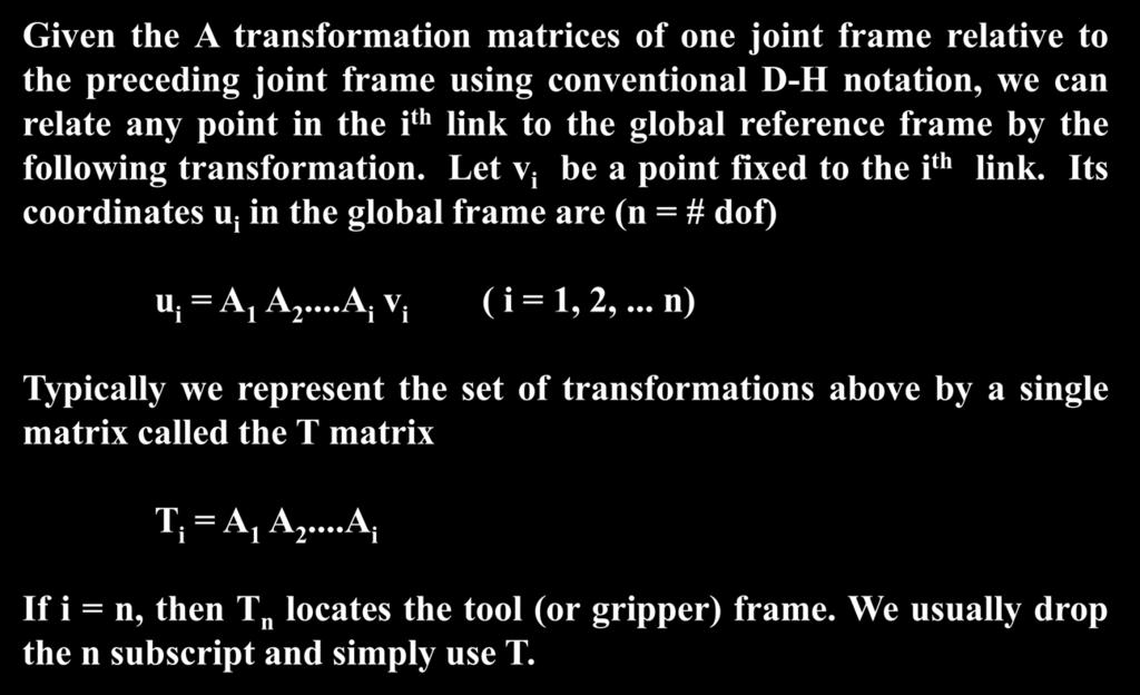 Forward Knematcs for Seral Robots Gven the A transformaton matrces of one jont frame relatve to the precedng jont frame usng conventonal D-H notaton, we can relate any pont n the th lnk to the global