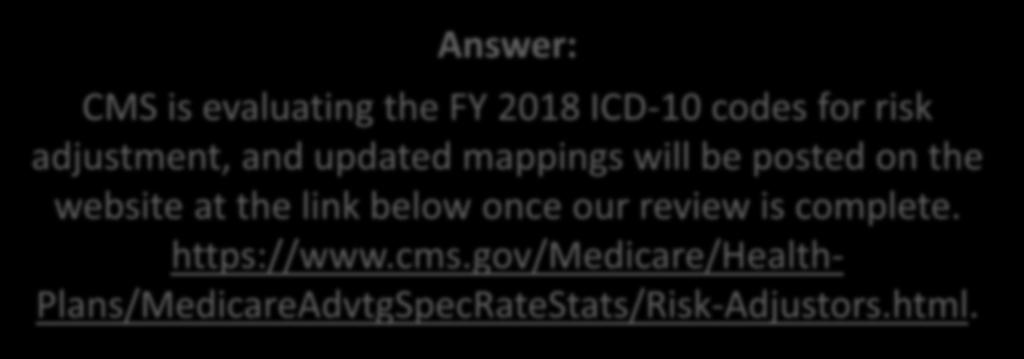 Answer: CMS is evaluating the FY 2018 ICD-10 codes for risk adjustment, and updated mappings will