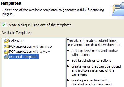 RCP templates The New Plug in Project wizard provides ready to run RCP templates. The templates range from a minimal Hello RCP template to a rich, fully branded RCP mail template.