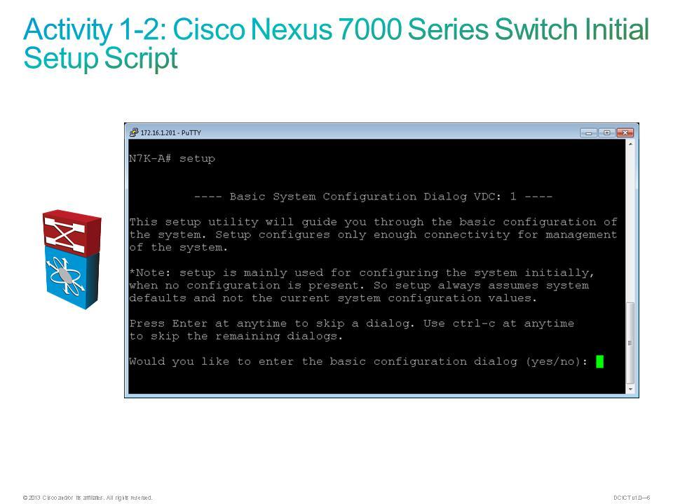 Activity 1-2: Cisco Nexus 7000 Series Switch Initial Setup Script (Instructor Demonstration Only) The instructor will complete this lab activity to demonstrate what you learned in the related module.
