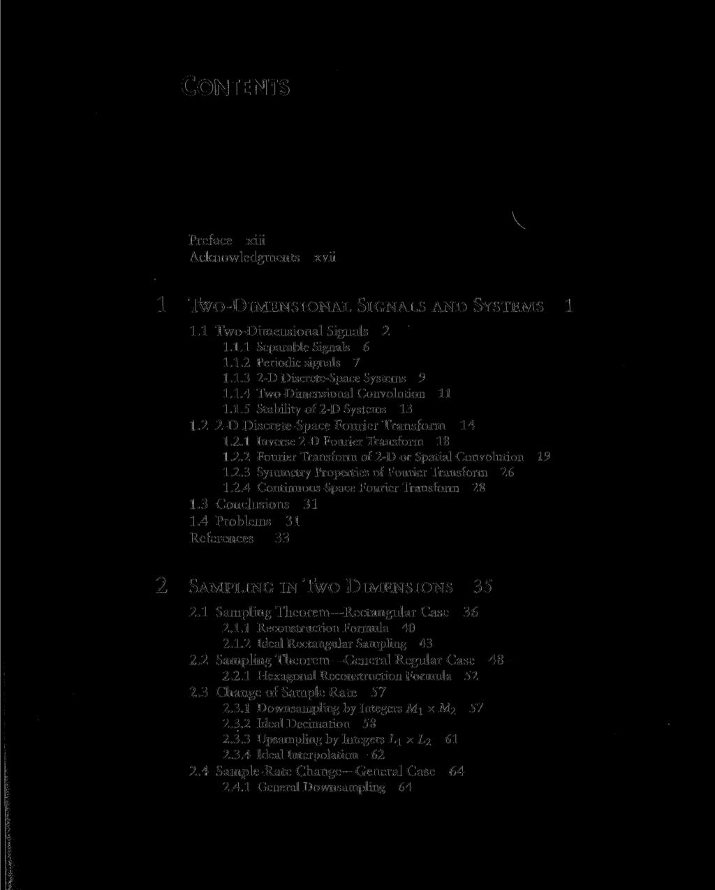 CONTENTS Preface xiii Acknowledgments xvii v 1 TWO-DIMENSIONAL SiGNALS AND SYSTEMS 1 1.1 Two-Dimensional Signals 2 1.1.1 Separable Signals 6 1.1.2 Periodic signals 7 1.1.3 2-D Discrete-Space Systems 9 1.