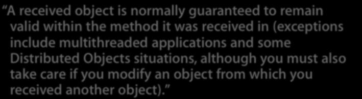 A received object is normally guaranteed to remain valid within the method it was received in (exceptions include multithreaded applications and some Distributed Objects situations, although you must
