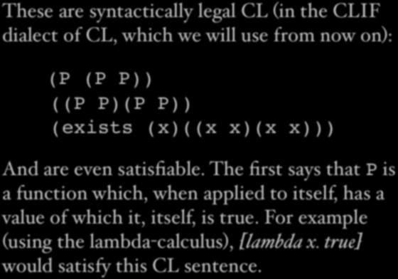 Silly Example These are syntactically legal CL (in the CLIF dialect of CL, which we will use from now on): (P (P P)) ((P P)(P P)) (exists (x)((x x)(x x))) And are even satisfiable.
