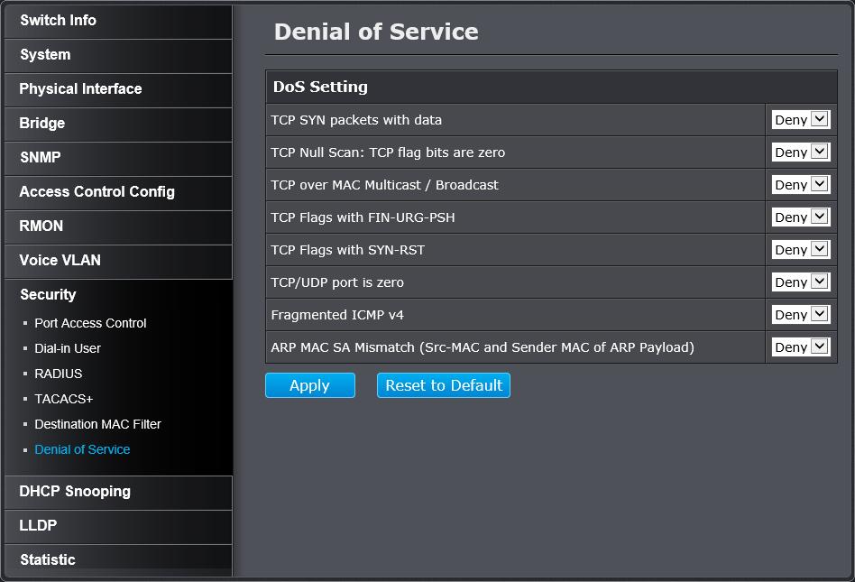 Denial of Service (DoS) Security > Denial of Service The switch has built-in DoS prevention features to restrict specific type of traffic associated denial of service attacks on your network.