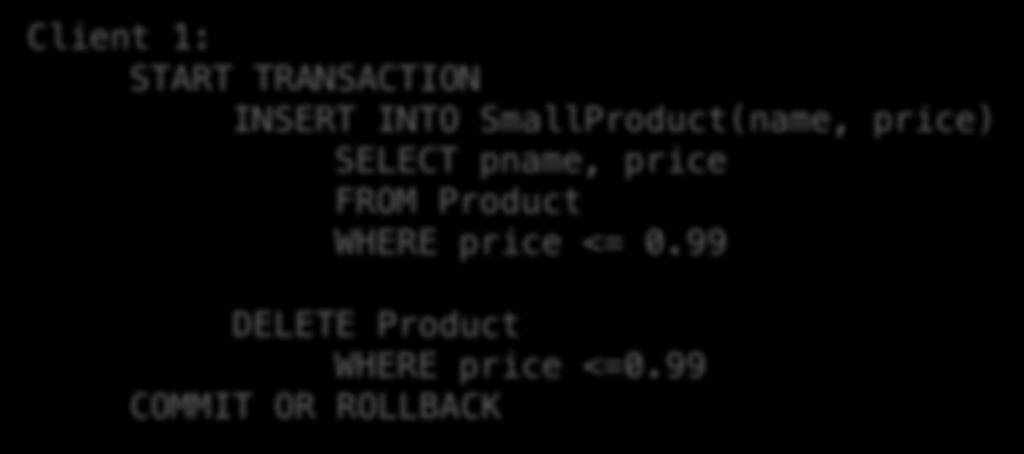 Protection against crashes / aborts Client 1: START TRANSACTION INSERT INTO SmallProduct(name, price) SELECT pname, price FROM Product WHERE price <= 0.99 DELETE Product WHERE price <=0.