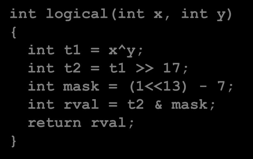 Another Example int logical(int x, int y) { int t1 = x^y; int t2 = t1 >> 17; int mask = (1<<13) - 7; int rval = t2 & mask; return rval; logical: pushl %ebp movl %esp,%ebp movl 12(%ebp),%eax xorl