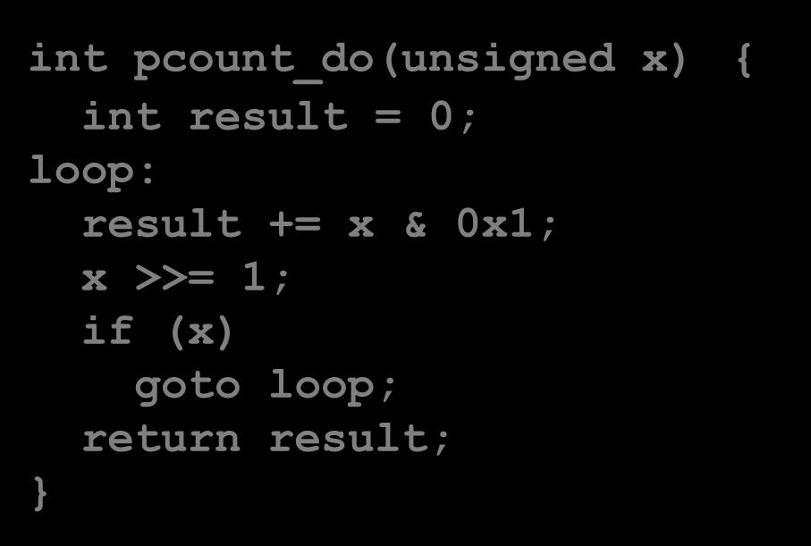 Do-While Loop Compilation Goto Version int pcount_do(unsigned x) { int result = 0; loop: result += x & 0x1; x >>= 1; if (x) goto loop; return result; Registers: %edx