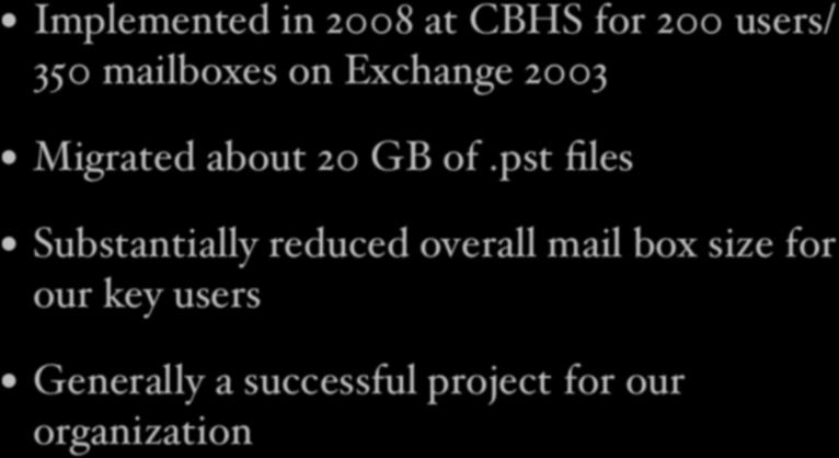 Implementation Implementation Implemented in 2008 at CBHS for 200 users/ Implemented in 2008 at CBHS for 200 users/ 350 mailboxes on Exchange 2003 350 mailboxes on Exchange 2003 Migrated about 20 GB