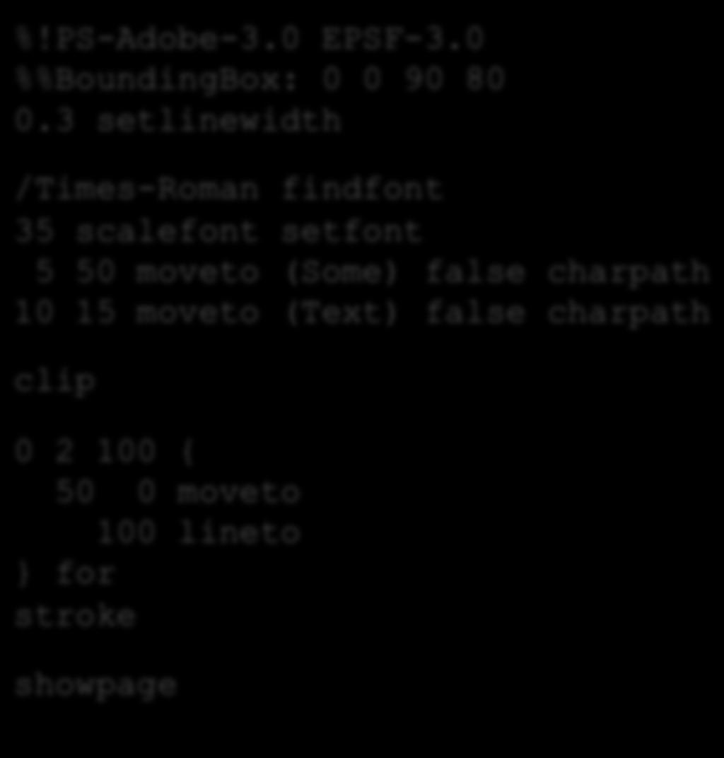 For fun: charpath The outline of characters can be converted to a path using the charpath command. Example using clip: %!PS-Adobe-3.0 EPSF-3.0 %%BoundingBox: 0 0 90 80 0.